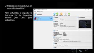  Instalación de Kali Linux en
una máquina virtual
Abrir VirtualBox e importar la
descarga de la diapositiva
anterior (Kali Linux para
VirtualBox).
 