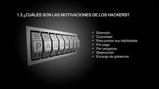  Diversión
 Curiosidad
 Para probar sus habilidades
 Por pago
 Por venganza
 Destrucción
 Encargo de gobiernos
1.3 ¿CUÁLES SON LAS MOTIVACIONES DE LOS HACKERS?
 