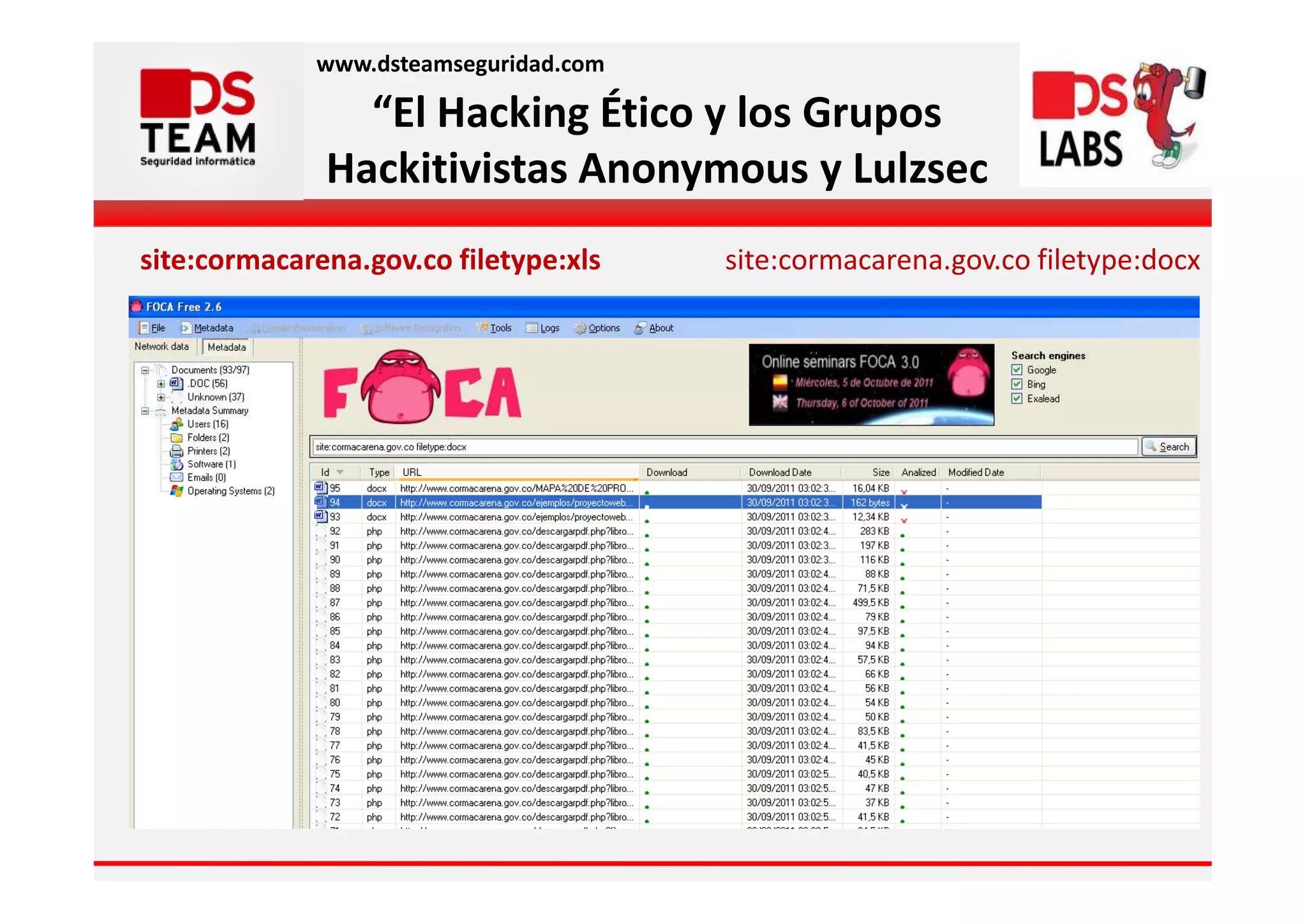 www.dsteamseguridad.com

                “El Hacking Ético y los Grupos
              Hackitivistas Anonymous y Lulzsec
site:cormacarena.gov.co filetype:xls   site:cormacarena.gov.co filetype:docx
 