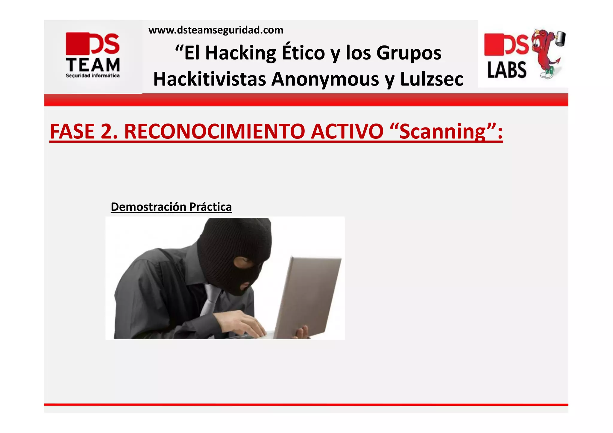 www.dsteamseguridad.com

              “El Hacking Ético y los Grupos
            Hackitivistas Anonymous y Lulzsec

FASE 2. RECONOCIMIENTO ACTIVO “Scanning”:


     Demostración Práctica
 