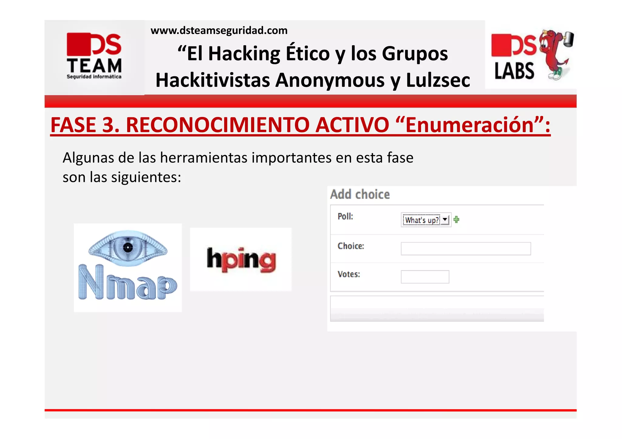 www.dsteamseguridad.com

                “El Hacking Ético y los Grupos
              Hackitivistas Anonymous y Lulzsec

FASE 3. RECONOCIMIENTO ACTIVO “Enumeración”:
 Algunas de las herramientas importantes en esta fase
 son las siguientes:
 