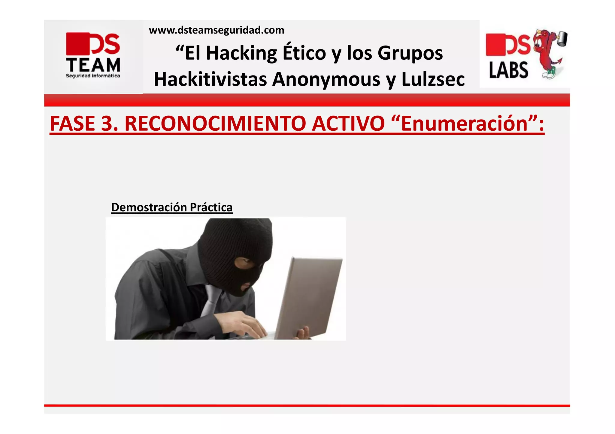 www.dsteamseguridad.com

              “El Hacking Ético y los Grupos
            Hackitivistas Anonymous y Lulzsec

FASE 3. RECONOCIMIENTO ACTIVO “Enumeración”:


     Demostración Práctica
 
