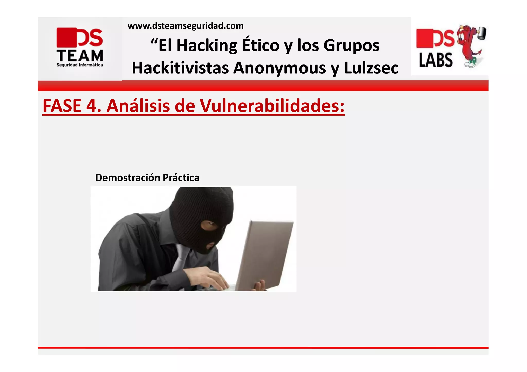 www.dsteamseguridad.com

               “El Hacking Ético y los Grupos
             Hackitivistas Anonymous y Lulzsec

FASE 4. Análisis de Vulnerabilidades:


      Demostración Práctica
 