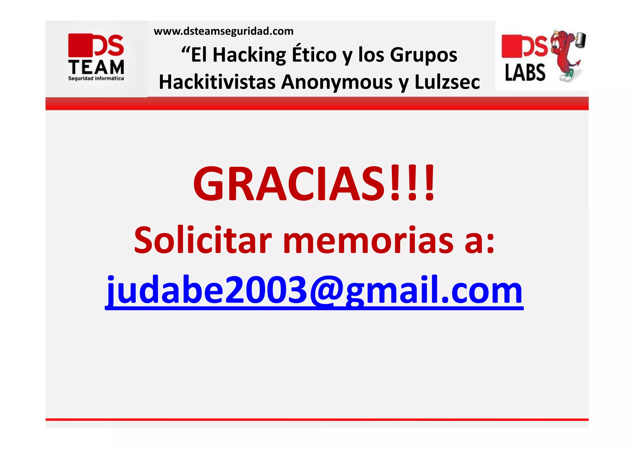 www.dsteamseguridad.com

    “El Hacking Ético y los Grupos
  Hackitivistas Anonymous y Lulzsec



        GRACIAS!!!
  Solicitar memorias a:
judabe2003@gmail.com
 