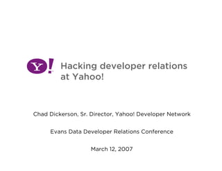 Hacking developer relations
         at Yahoo!



Chad Dickerson, Sr. Director, Yahoo! Developer Network


     Evans Data Developer Relations Conference


                   March 12, 2007
 