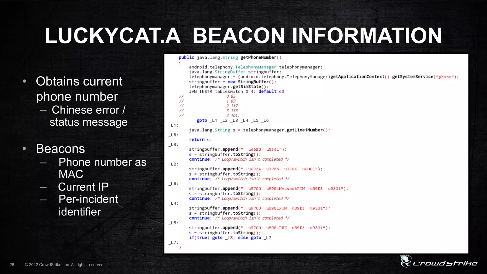 LUCKYCAT.A BEACON INFORMATION
     •  Obtains current
        phone number
             –  Chinese error /
               status message

     •  Beacons
             –  Phone number as
                MAC
             –  Current IP
             –  Per-incident
                identifier



26   © 2012 CrowdStrike, Inc. All rights reserved.
 