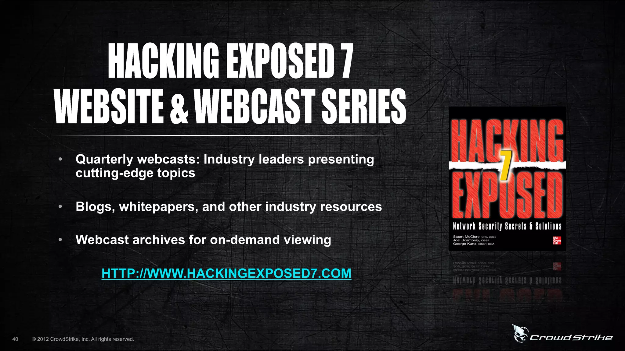 •  Quarterly webcasts: Industry leaders presenting
                   cutting-edge topics

                •  Blogs, whitepapers, and other industry resources

                •  Webcast archives for on-demand viewing

                                   HTTP://WWW.HACKINGEXPOSED7.COM



40   © 2012 CrowdStrike, Inc. All rights reserved.
 