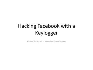 Hacking Facebook with a
Keylogger
Hamza Shahid Mirza – Certified Ethical Hacker
 