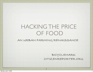 HACKING THE PRICE
                             OF FOOD
                        AN URBAN FARMING RENAISSANCE



                                         BICYCLEMARK
                                    CITIZENREPORTER.ORG

                                     1
Monday, July 21, 2008                                     1
 