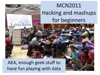 MCN2011 Hacking and mashups for beginners AKA, enough geek stuff to have fun playing with data 