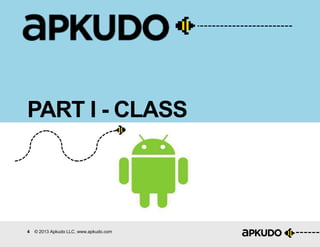4 © 2013 Apkudo LLC. www.apkudo.com
PART I - CLASS
 