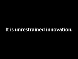 It is unrestrained innovation.
 