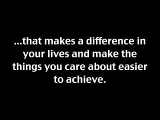 ...that makes a difference in
   your lives and make the
things you care about easier
          to achieve.
 