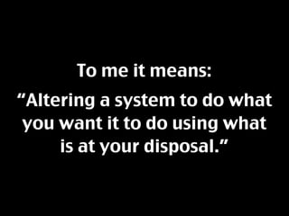 To me it means:
“Altering a system to do what
 you want it to do using what
     is at your disposal.”
 