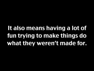It also means having a lot of
fun trying to make things do
what they weren’t made for.
 