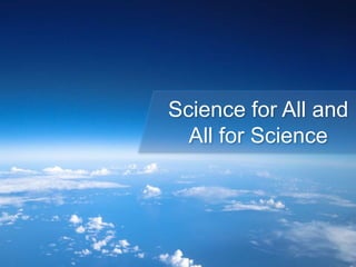 Science for All and
All for Science
 
