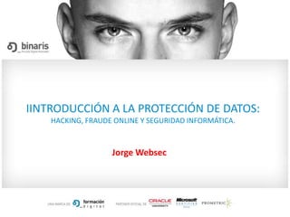 IINTRODUCCIÓN A LA PROTECCIÓN DE DATOS:
HACKING, FRAUDE ONLINE Y SEGURIDAD INFORMÁTICA.
Jorge Websec
 