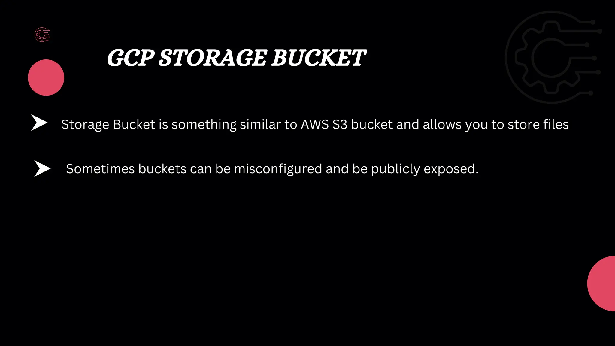 GCP STORAGE BUCKET
Storage Bucket is something similar to AWS S3 bucket and allows you to store files
Sometimes buckets can be misconfigured and be publicly exposed.
 