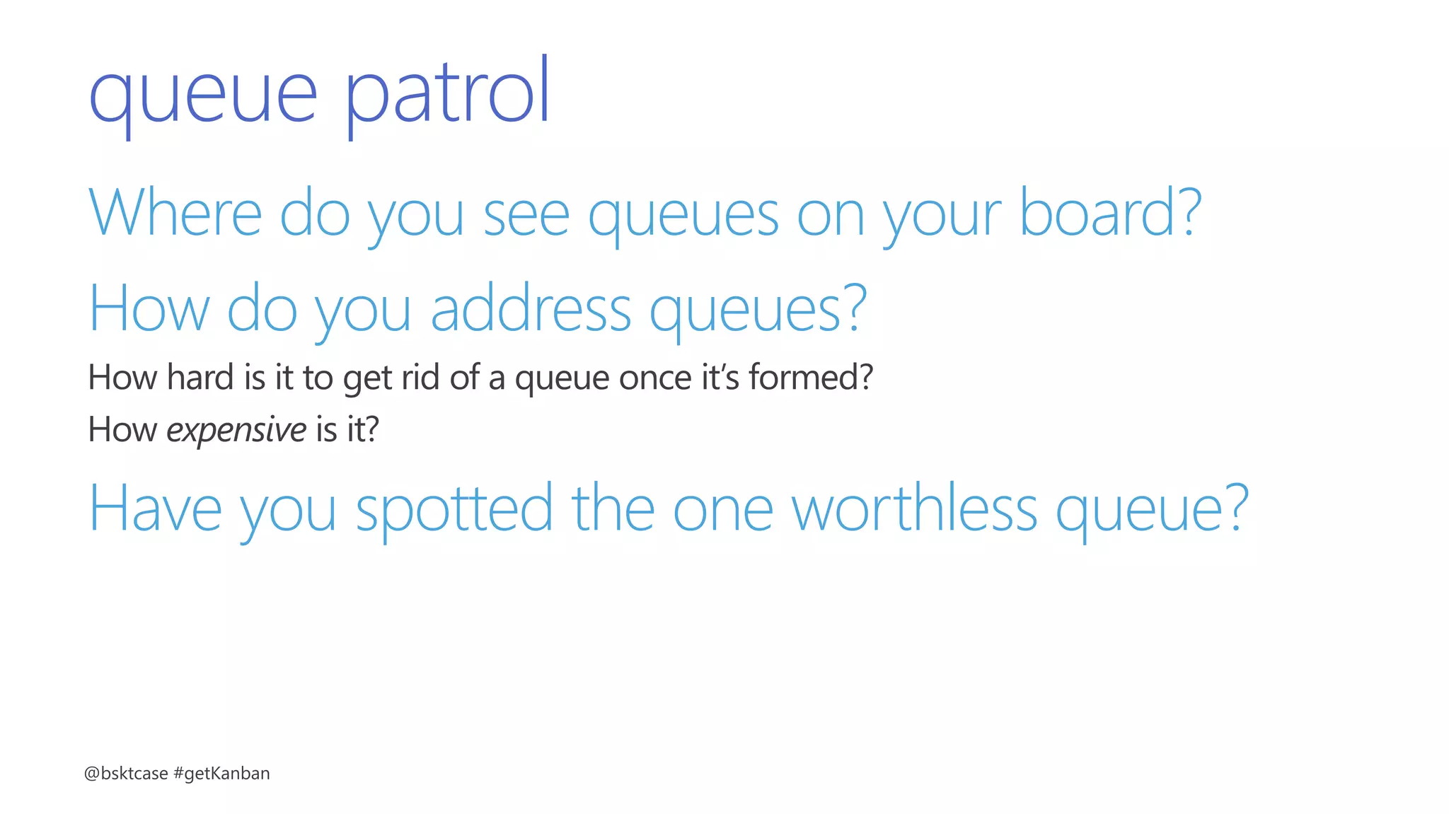queue patrol
Where do you see queues on your board?
How do you address queues?
How hard is it to get rid of a queue once it’s formed?
How expensive is it?
Have you spotted the one worthless queue?
@bsktcase #getKanban
 