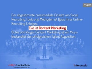 Der abgestimmte crossmediale Einsatz von Social
Recruiting Tools und Methoden ist Basis Ihres Online-
Recruiting Erfolges.
Das ist Content Marketing.
Gutes und kluges Content Marketing ist ein Muss-
Bestandteil der erfolgreichen Talent Acquisition.
 