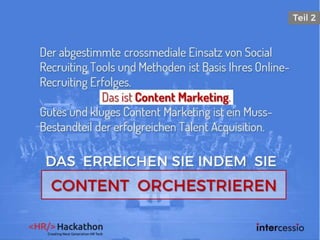 Der abgestimmte crossmediale Einsatz von Social
Recruiting Tools und Methoden ist Basis Ihres Online-
Recruiting Erfolges.
Das ist Content Marketing.
Gutes und kluges Content Marketing ist ein Muss-
Bestandteil der erfolgreichen Talent Acquisition.
 
