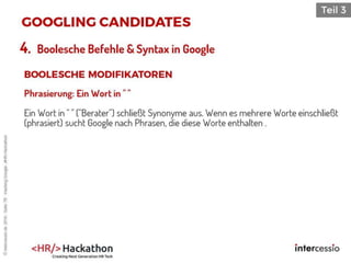 Phrasierung: Ein Wort in " "
Ein Wort in " " ("Berater") schließt Synonyme aus. Wenn es mehrere Worte einschließt
(phrasiert) sucht Google nach Phrasen, die diese Worte enthalten .
4. Boolesche Befehle & Syntax in Google
©intercessio.de2016-Seite78-HackingGoogle-‚#HR-Hackathon
 