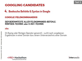 4. Boolesche Befehle & Syntax in Google
DER BERÜHMTESTE ALLER FELDKOMMANDO-BEFEHLE:
RÖNTGEN-TECHNIK oder X-RAY-TECHNIK
site:
(X-Raying oder Röntgen Operator genannt) - sucht nach vorgebenen
Ergebnissen in einer Domain bzw. einem Unterverzeichnis einer Domain
©intercessio.de2016-Seite84-HackingGoogle-‚#HR-Hackathon
 