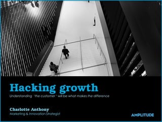 Hacking growth
Understanding ‘the customer ‘ will be what makes the difference
Charlotte Anthony
Marketing & Innovation Strategist
 