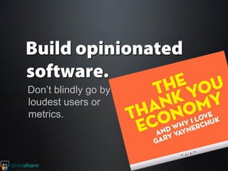 Don’t blindly go by
loudest users or
metrics.
 