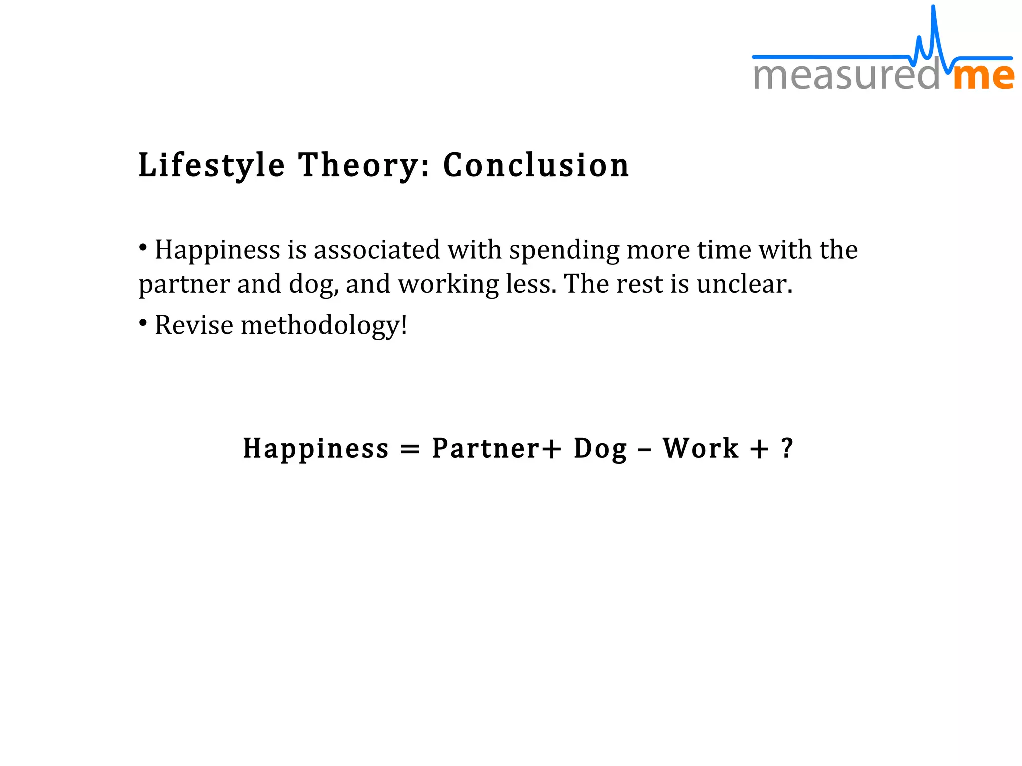 Lifestyle Theory: Conclusion

• Happiness is associated with spending more time with the
partner and dog, and working less. The rest is unclear.
• Revise methodology!



        Happiness = Partner+ Dog – Work + ?
 