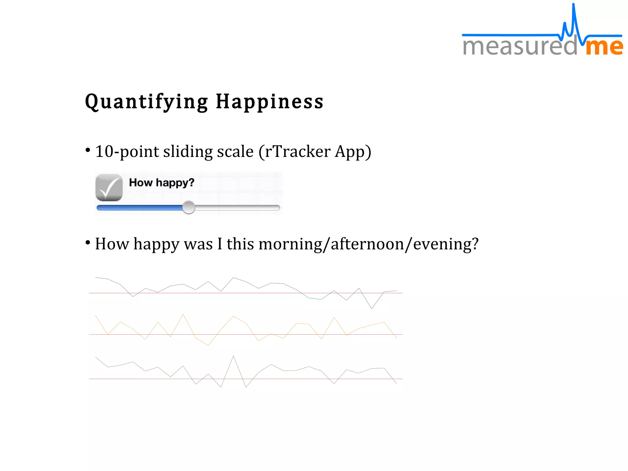 Quantifying Happiness

• 10-point sliding scale (rTracker App)




• How happy was I this morning/afternoon/evening?
 