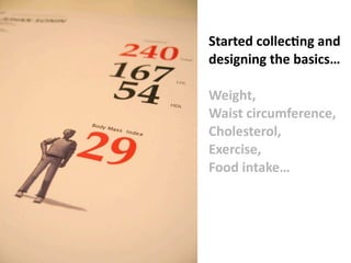 Started	
  collecOng	
  and	
  
designing	
  the	
  basics…

Weight,
Waist	
  circumference,
Cholesterol,
Exercise,
Food	
  intake…
 