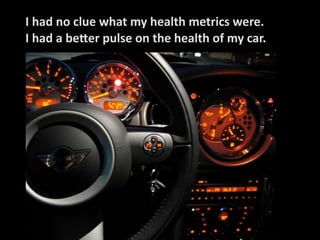 I	
  had	
  no	
  clue	
  what	
  my	
  health	
  metrics	
  were.
I	
  had	
  a	
  beLer	
  pulse	
  on	
  the	
  health	
  of	
  my	
  car.
 
