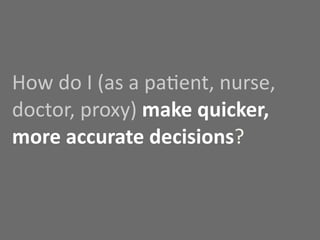How	
  do	
  I	
  (as	
  a	
  pa7ent,	
  nurse,	
  
doctor,	
  proxy)	
  make	
  quicker,	
  
more	
  accurate	
  decisions?
 