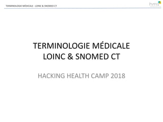 TERMINOLOGIE MÉDICALE - LOINC & SNOMED CT
TERMINOLOGIE MÉDICALE
LOINC & SNOMED CT
HACKING HEALTH CAMP 2018
 