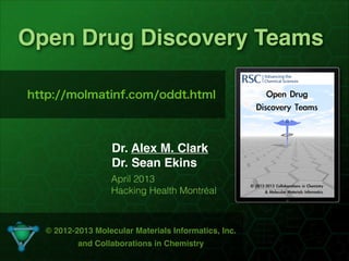 !1
Open Drug Discovery Teams
Dr. Alex M. Clark
Dr. Sean Ekins
© 2012-2013 Molecular Materials Informatics, Inc.
and Collaborations in Chemistry
April 2013
Hacking Health Montréal
http://molmatinf.com/oddt.html
 