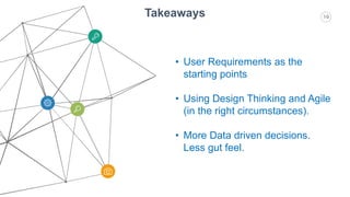 10Takeaways
• User Requirements as the
starting points
• Using Design Thinking and Agile
(in the right circumstances).
• More Data driven decisions.
Less gut feel.
 