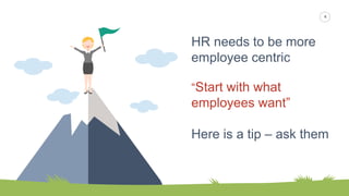 4
HR needs to be more
employee centric
“Start with what
employees want”
Here is a tip – ask them
 