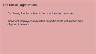 The Social Organization
Combining functions, teams, communities and networks
Individual employees may often be participants within each type
of group / network
 