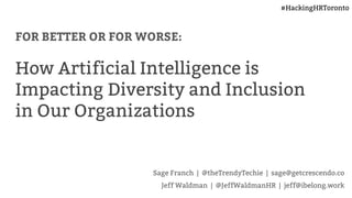 FOR BETTER OR FOR WORSE:
How Artificial Intelligence is
Impacting Diversity and Inclusion
in Our Organizations
Sage Franch | @theTrendyTechie | sage@getcrescendo.co
Jeff Waldman | @JeffWaldmanHR | jeff@ibelong.work
#HackingHRToronto
 