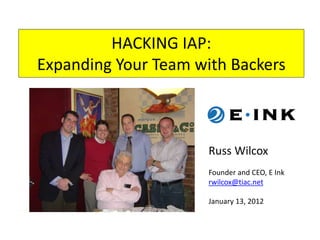 HACKING IAP:
Expanding Your Team with Backers
Russ Wilcox
Founder and CEO, E Ink
rwilcox@tiac.net
January 13, 2012
 