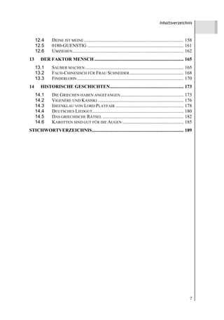 Inhaltsverzeichnis



     12.4     DEINE IST MEINE ..................................................................................... 158
     12.5     0180-GUENSTIG .................................................................................. 161
     12.6     UMZIEHEN............................................................................................... 162
13     DER FAKTOR MENSCH ............................................................................ 165
     13.1     SAUBER MACHEN .................................................................................... 165
     13.2     FACH-CHINESISCH FÜR FRAU SCHNEIDER .............................................. 168
     13.3     FINDERLOHN ........................................................................................... 170
14     HISTORISCHE GESCHICHTEN............................................................... 173
     14.1     DIE GRIECHEN HABEN ANGEFANGEN ...................................................... 173
     14.2     VIGENÈRE UND KASISKI ......................................................................... 176
     14.3     IDEENKLAU VON LORD PLAYFAIR .......................................................... 178
     14.4     DEUTSCHES LIEDGUT.............................................................................. 180
     14.5     DAS GRIECHISCHE RÄTSEL ..................................................................... 182
     14.6     KAROTTEN SIND GUT FÜR DIE AUGEN .................................................... 185
STICHWORTVERZEICHNIS.............................................................................. 189




                                                                                                                       7
 