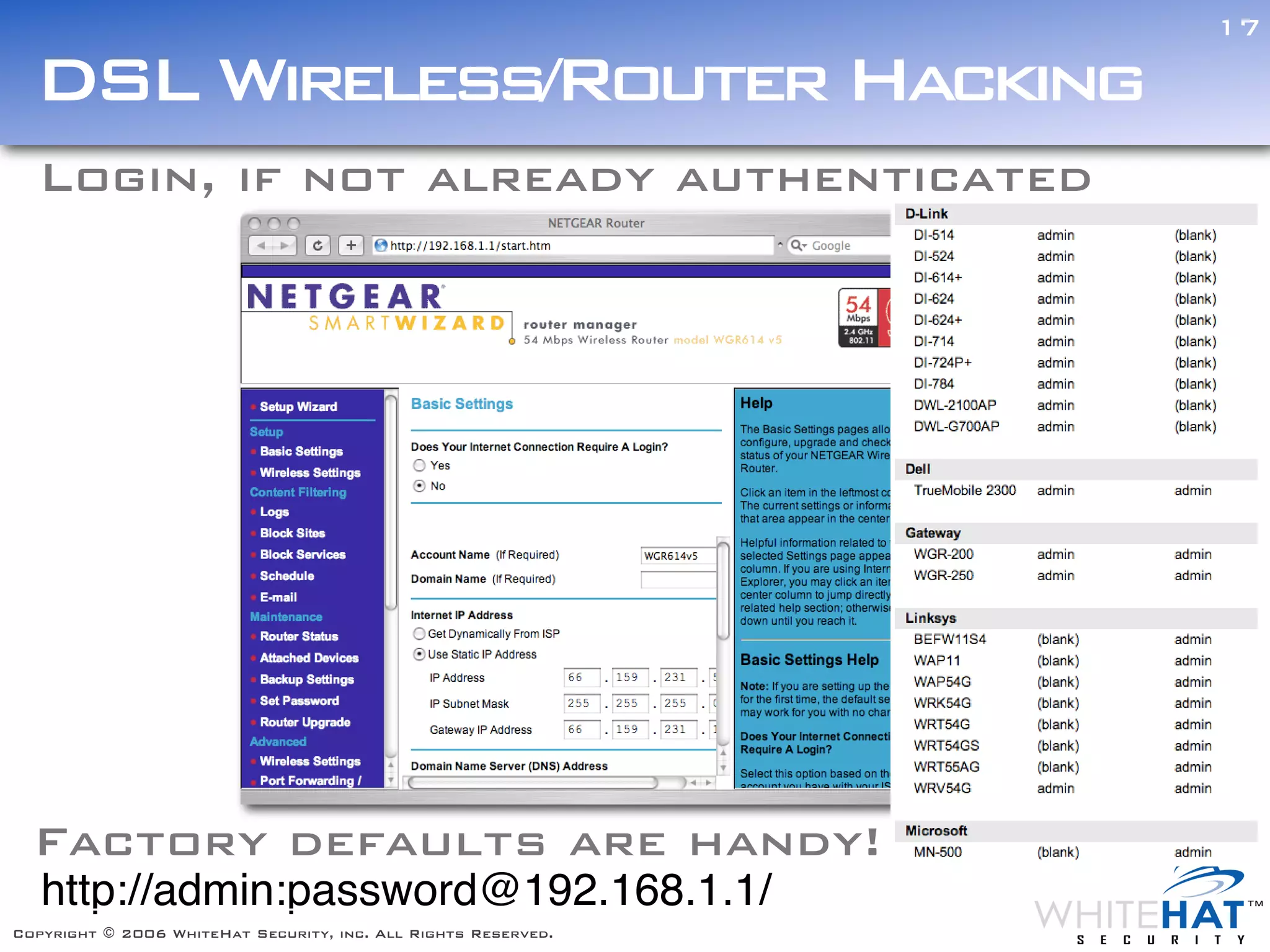 17

  DSL Wireless/Router Hacking
  Login, if not already authenticated




  Factory defaults are handy!
   http://admin:password@192.168.1.1/
Copyright © 2006 WhiteHat Security, inc. All Rights Reserved.
 