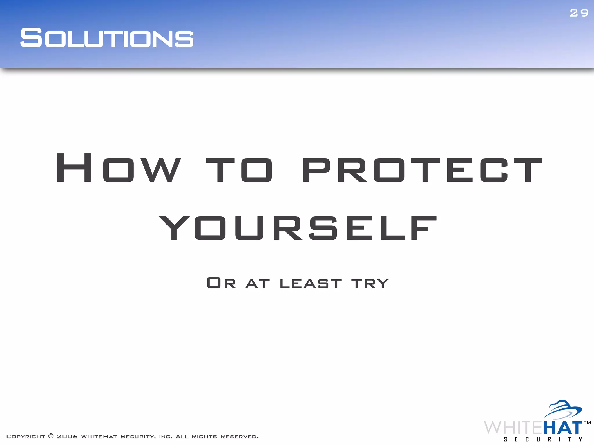 29

  Solutions


          How to protect
            yourself
                                               Or at least try




Copyright © 2006 WhiteHat Security, inc. All Rights Reserved.
 