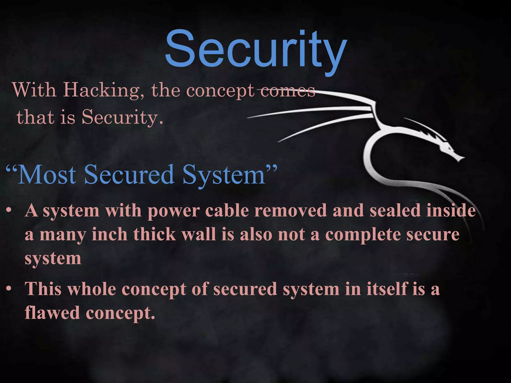 Security
With Hacking, the concept comes
that is Security.


“Most Secured System”
• A system with power cable removed and sealed inside
  a many inch thick wall is also not a complete secure
  system
• This whole concept of secured system in itself is a
  flawed concept.
 