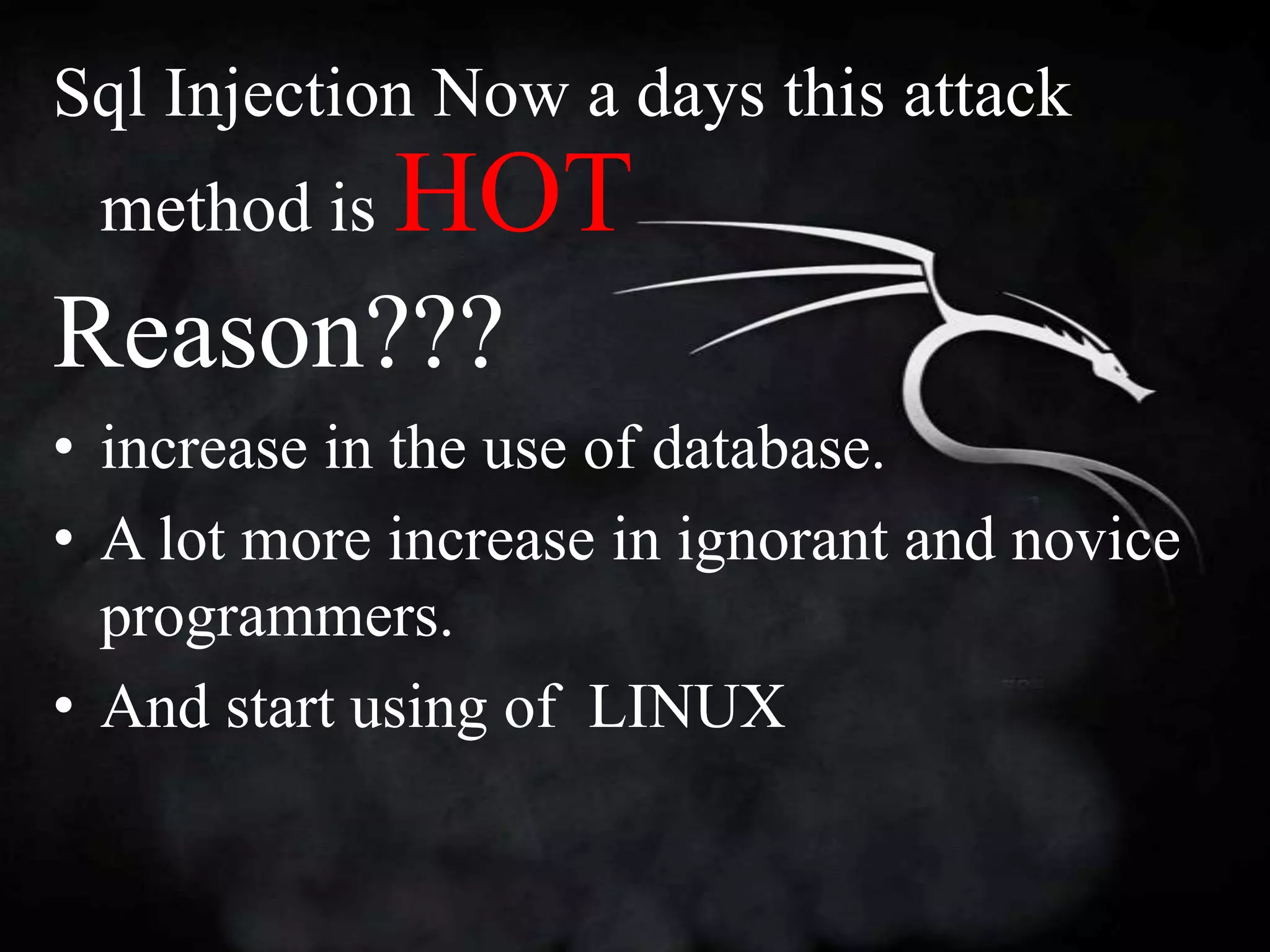 Sql Injection Now a days this attack
 method is   HOT
Reason???
• increase in the use of database.
• A lot more increase in ignorant and novice
  programmers.
• And start using of LINUX
 