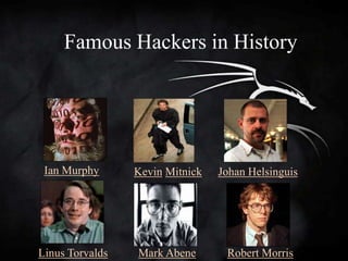 Famous Hackers in History




 Ian Murphy      Kevin Mitnick   Johan Helsinguis




Linus Torvalds   Mark Abene       Robert Morris
 