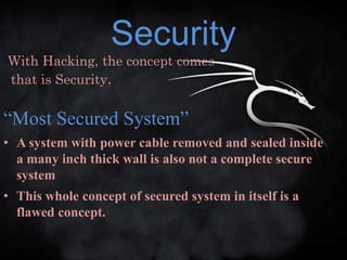 Security
With Hacking, the concept comes
that is Security.


“Most Secured System”
• A system with power cable removed and sealed inside
  a many inch thick wall is also not a complete secure
  system
• This whole concept of secured system in itself is a
  flawed concept.
 