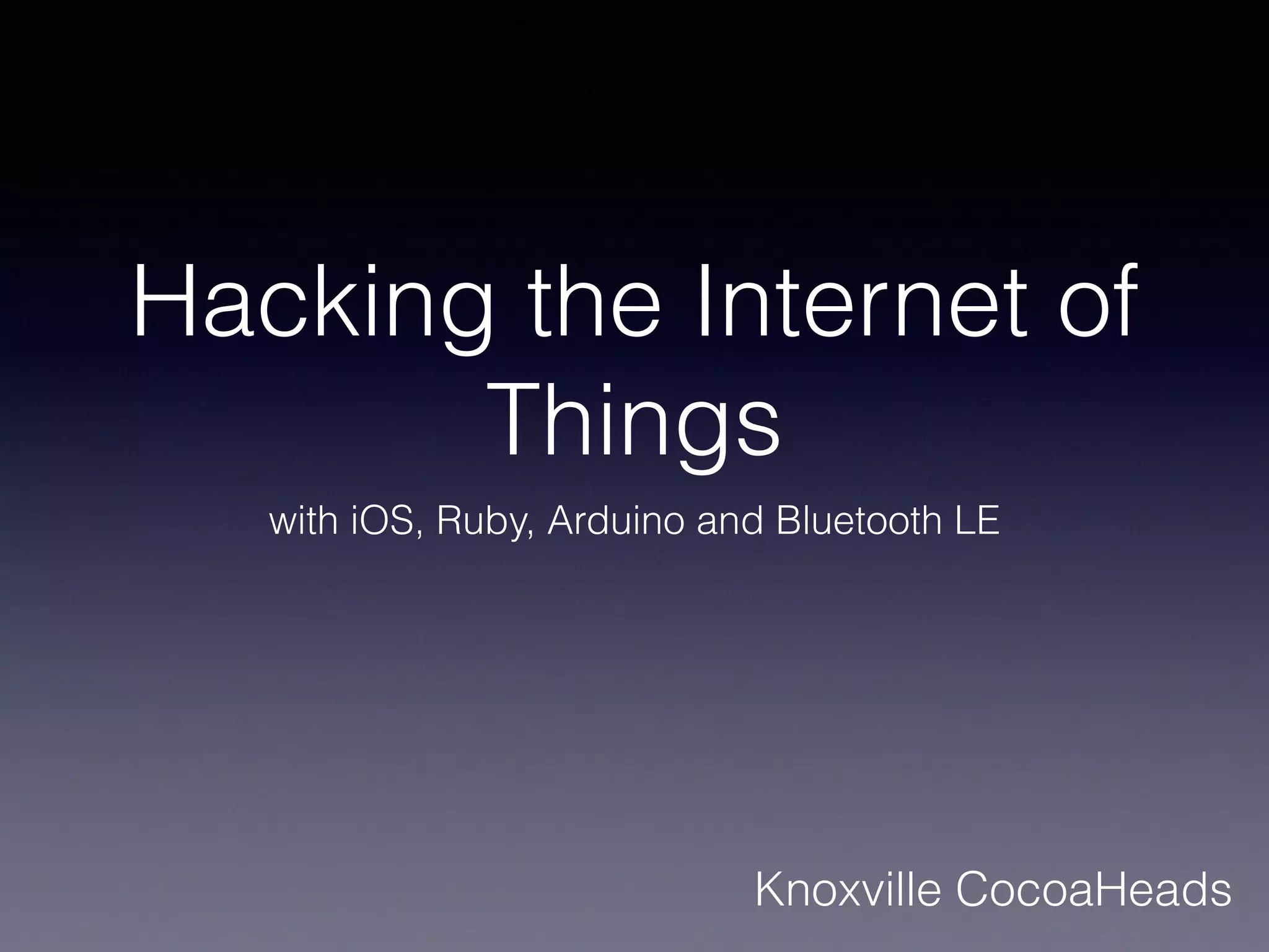Hacking the Internet of
Things
with iOS, Ruby, Arduino and Bluetooth LE
Knoxville CocoaHeads
 