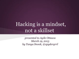 Hacking is a mindset,
   not a skillset
    presented to Agile Ottawa
         March 19, 2013
  by Tanya Snook, @spydergrrl
 